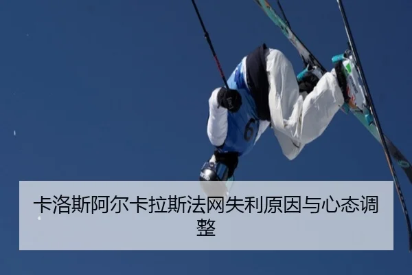 卡洛斯阿尔卡拉斯法网失利原因与心态调整